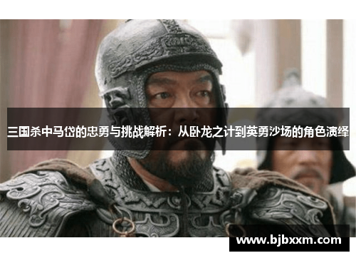 三国杀中马岱的忠勇与挑战解析:从卧龙之计到英勇沙场的角色演绎 三国杀中马岱的忠勇与挑战解析:从卧龙之计到英勇沙场的角色演绎