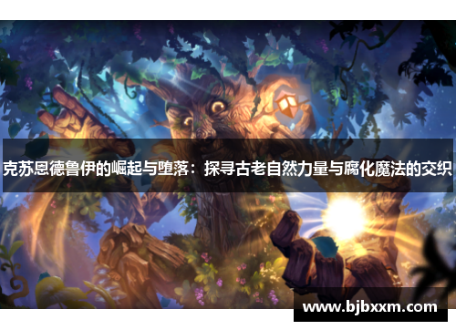 克苏恩德鲁伊的崛起与堕落:探寻古老自然力量与腐化魔法的交织 克苏恩德鲁伊的崛起与堕落:探寻古老自然力量与腐化魔法的交织